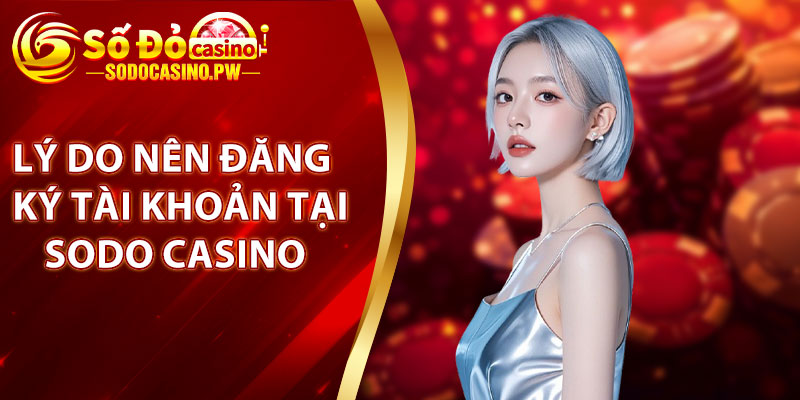 Đăng Ký Sodo Casino – Tạo Tài Khoản Nhanh Chóng Chỉ Trong 2 Phút 4 Lý do nên đăng ký tài khoản tại Sodo Casino