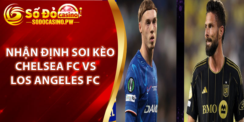 Soi kèo Chelsea FC vs Los Angeles FC - Kèo Thơm Lúc 2h00 Ngày 17/06/2025 2 Nhận định Soi kèo Chelsea FC vs Los Angeles FC