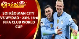 Soi Kèo Man City Vs Wydad - 23h, 18-6, FIFA Club World Cup Tại Sodo Casino