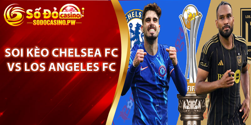 Soi kèo Chelsea FC vs Los Angeles FC - Kèo Thơm Lúc 2h00 Ngày 17/06/2025 4 Soi kèo Chelsea FC vs Los Angeles FC